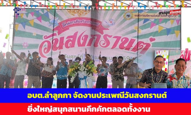 ปทุมธานี อบต.ลำลูกกา จัดงานประเพณีวันสงกรานต์ยิ่งใหญ่สนุกสนานคึกคักตลอดทั้งงาน
