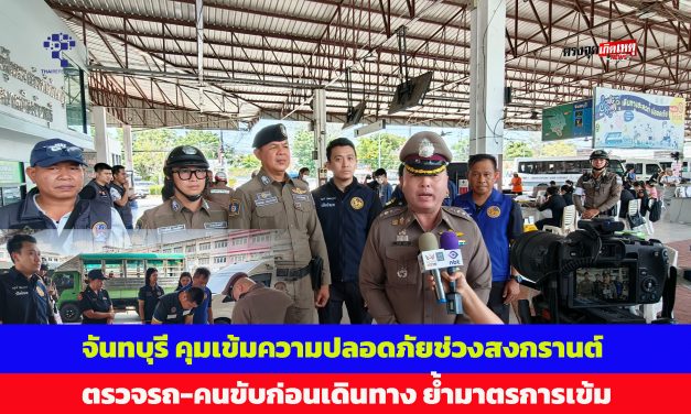 จันทบุรี คุมเข้มความปลอดภัยช่วงสงกรานต์ ตรวจรถ-คนขับก่อนเดินทาง ย้ำมาตรการเข้ม 7–19 เม.ย.