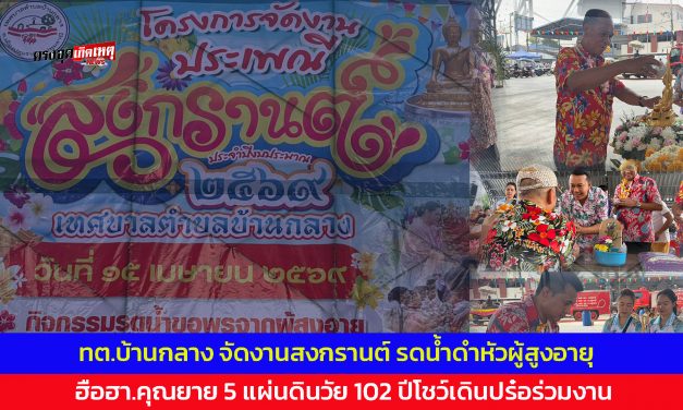 ปทุมธานี เทศบาลตำบลบ้านกลาง จัดงานสงกรานต์ รดน้ำดำหัวผู้สูงอายุ ฮือฮาคุณยาย 5 แผ่นดินวัย 102 ปีโชว์เดินปร๋อร่วมงาน