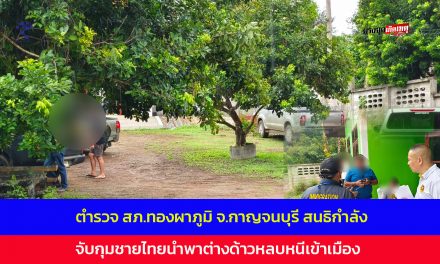 กาญจนบุรี -สภ.ทองผาภูมิสนธิกำล้ง เข้าจับกุมชาวเชียงราย นำพาต่างด้าวหลบหนีเข้าเมือง