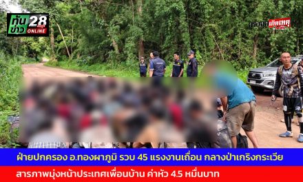 กาญจนบุรี ฝ่ายปกครอง อำเภอทองผาภูมิ ปิดล้อมรวบ 45 แรงงานเถื่อน กลางป่าชุมชนเกริงกระเวีย สารภาพมุ่งหน้าประเทศเพื่อนบ้าน ค่าหัว 4.5 หมื่นบาท