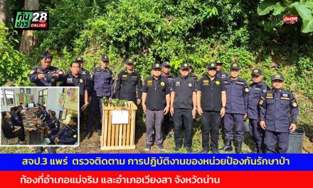 สจป.3 แพร่  ตรวจติดตาม การปฏิบัติงานของหน่วยป้องกันรักษาป่า ท้องที่อำเภอแม่จริม และอำเภอเวียงสา จังหวัดน่าน